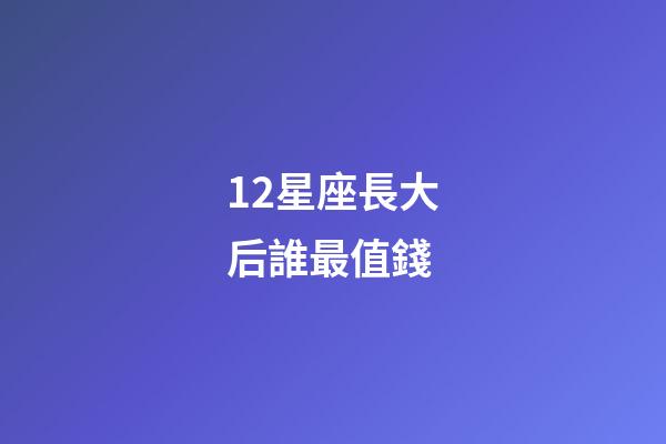 12星座長大后誰最值錢-第1張-星座運勢-玄機派