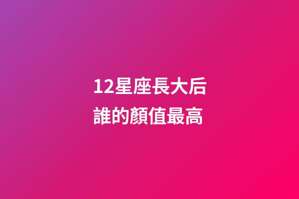 12星座長大后誰的顏值最高-第1張-星座運勢-玄機派