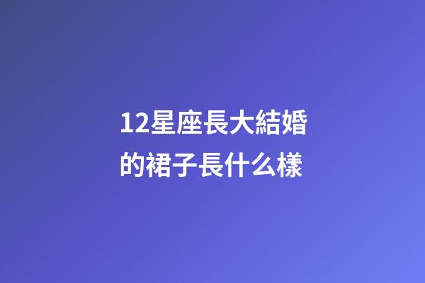 12星座長大結婚的裙子長什么樣-第1張-星座運勢-玄機派