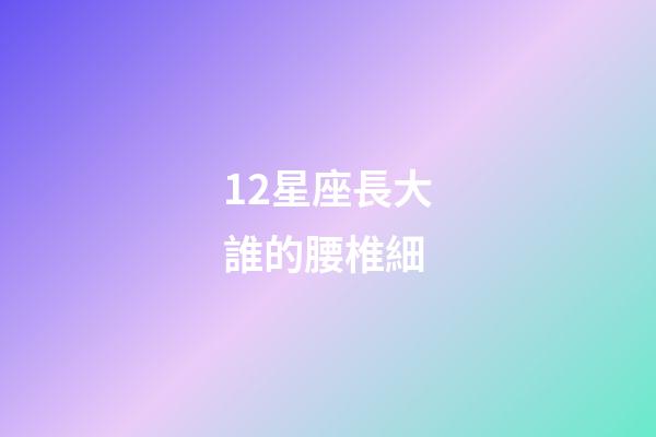 12星座長大誰的腰椎細-第1張-星座運勢-玄機派