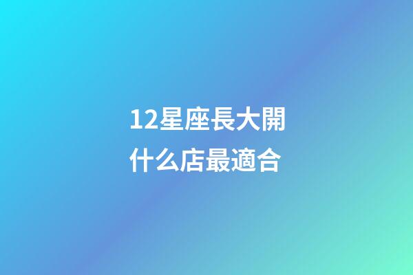12星座長大開什么店最適合-第1張-星座運(yùn)勢-玄機(jī)派