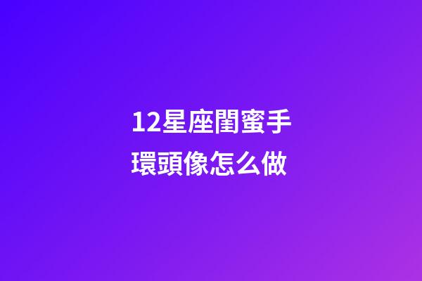 12星座閨蜜手環頭像怎么做-第1張-星座運勢-玄機派