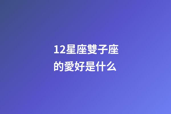 12星座雙子座的愛好是什么-第1張-星座運勢-玄機派