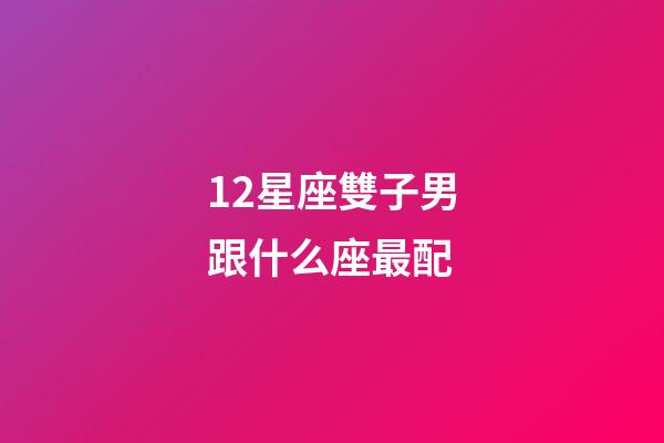 12星座雙子男跟什么座最配-第1張-星座運勢-玄機派