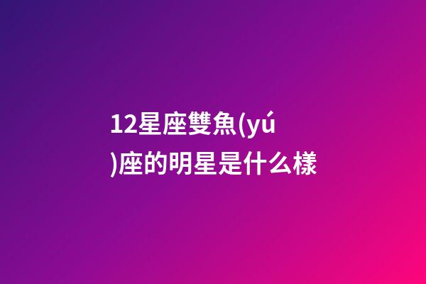 12星座雙魚(yú)座的明星是什么樣-第1張-星座運(yùn)勢(shì)-玄機(jī)派
