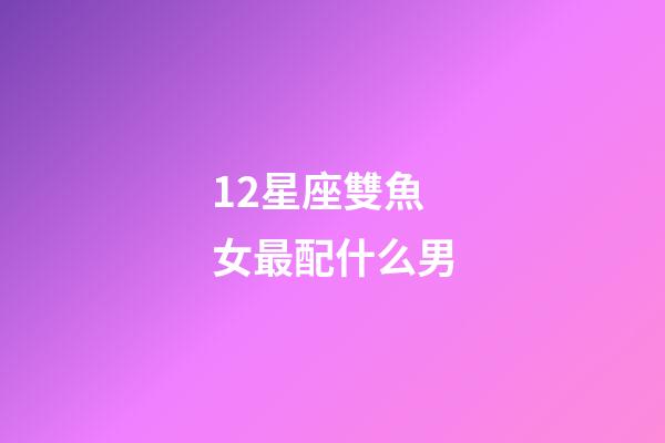 12星座雙魚女最配什么男-第1張-星座運勢-玄機派