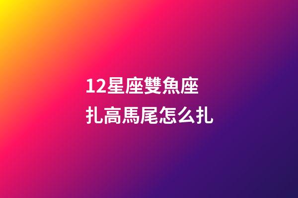 12星座雙魚座扎高馬尾怎么扎-第1張-星座運勢-玄機派