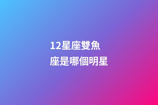 12星座雙魚座是哪個明星-第1張-星座運勢-玄機派