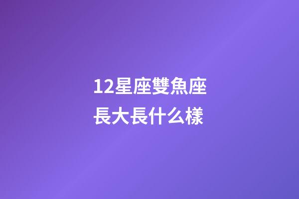 12星座雙魚座長大長什么樣-第1張-星座運勢-玄機派