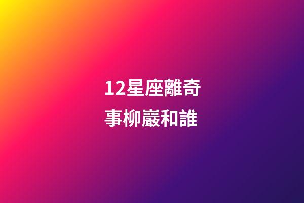 12星座離奇事柳巖和誰-第1張-星座運(yùn)勢-玄機(jī)派