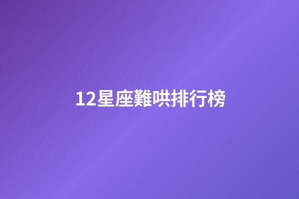 12星座難哄排行榜-第1張-星座運勢-玄機派
