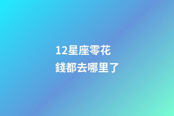 12星座零花錢都去哪里了