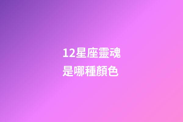 12星座靈魂是哪種顏色-第1張-星座運勢-玄機派