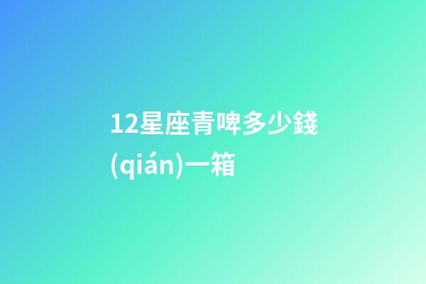 12星座青啤多少錢(qián)一箱-第1張-星座運(yùn)勢(shì)-玄機(jī)派