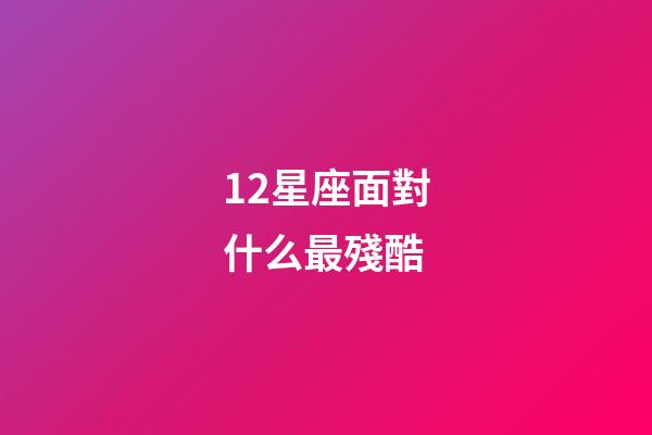 12星座面對什么最殘酷-第1張-星座運勢-玄機派