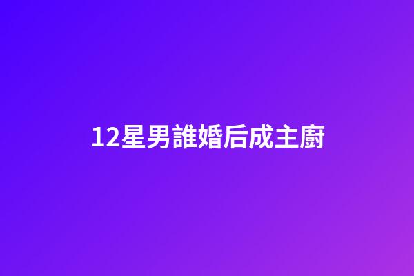 12星男誰婚后成主廚