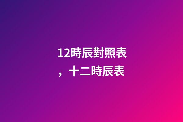 12時辰對照表，十二時辰表