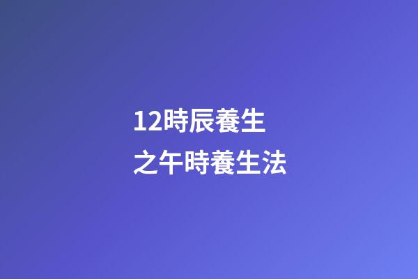 12時辰養生之午時養生法