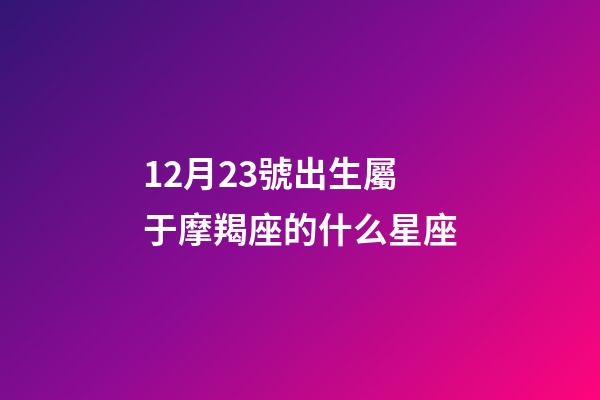 12月23號出生屬于摩羯座的什么星座-第1張-星座運勢-玄機派