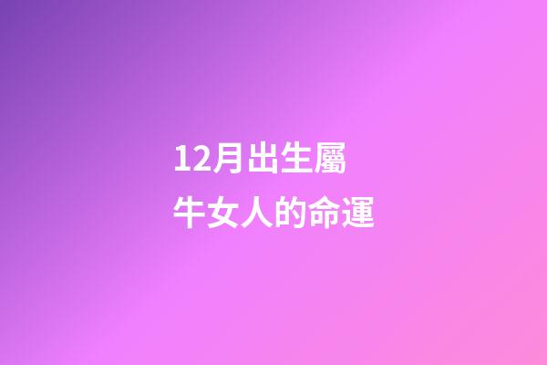 12月出生屬牛女人的命運(12生肖女誰最天生麗質？)-第1張-觀點-玄機派