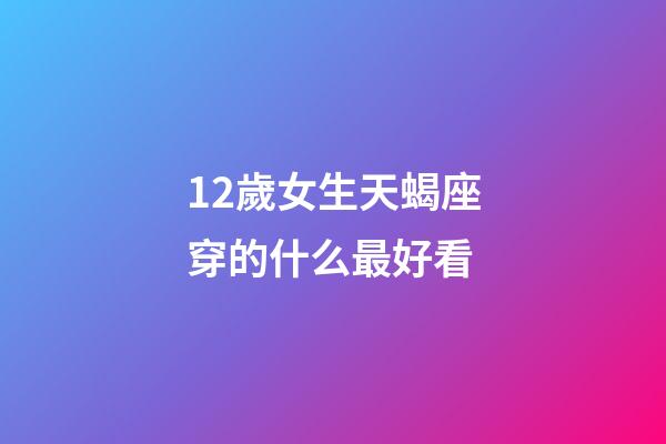 12歲女生天蝎座穿的什么最好看-第1張-星座運勢-玄機派