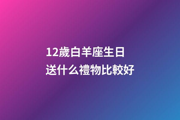 12歲白羊座生日送什么禮物比較好-第1張-星座運(yùn)勢(shì)-玄機(jī)派