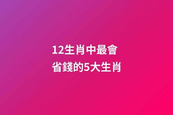 12生肖中最會省錢的5大生肖-第1張-觀點(diǎn)-玄機(jī)派