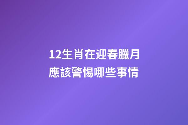 12生肖在迎春臘月應該警惕哪些事情-第1張-觀點-玄機派