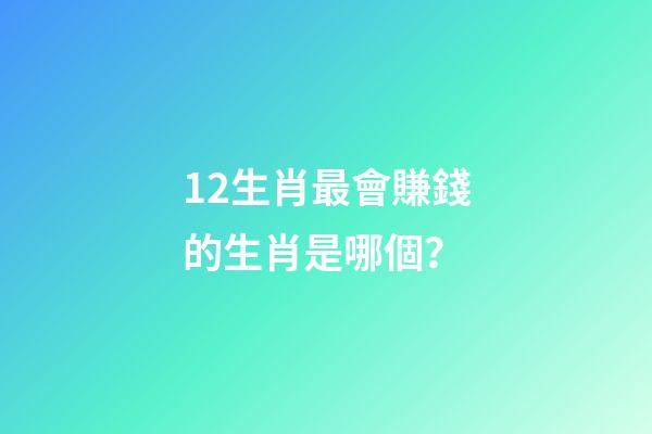 12生肖最會賺錢的生肖是哪個？-第1張-觀點-玄機派