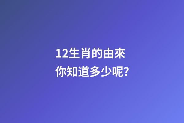 12生肖的由來你知道多少呢？-第1張-觀點-玄機派