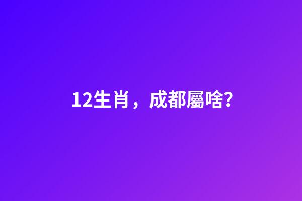 12生肖，成都屬啥？-第1張-觀點-玄機派