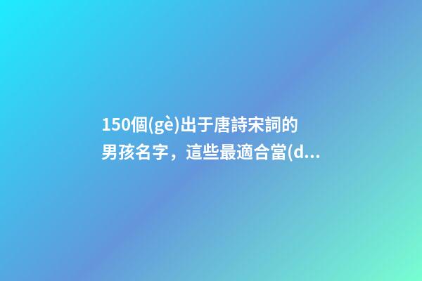 150個(gè)出于唐詩宋詞的男孩名字，這些最適合當(dāng)做名字