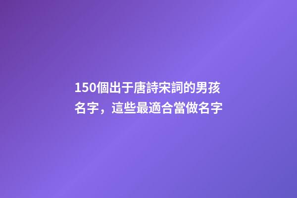 150個出于唐詩宋詞的男孩名字，這些最適合當做名字