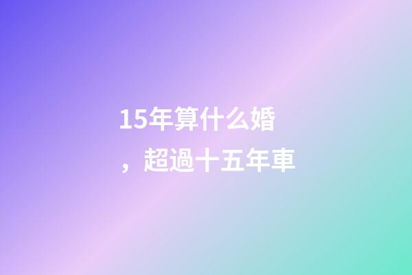 15年算什么婚，超過十五年車-第1張-觀點-玄機派