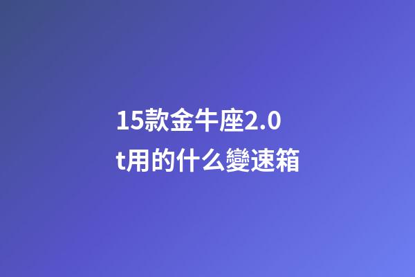 15款金牛座2.0t用的什么變速箱-第1張-星座運勢-玄機派