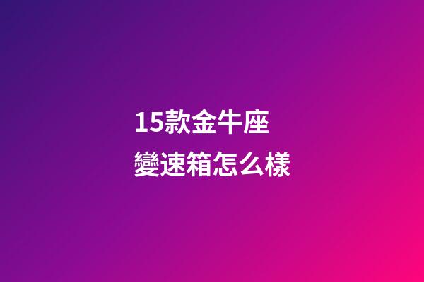 15款金牛座變速箱怎么樣-第1張-星座運勢-玄機派