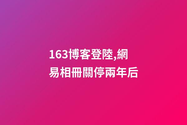 163博客登陸,網易相冊關停兩年后-第1張-觀點-玄機派