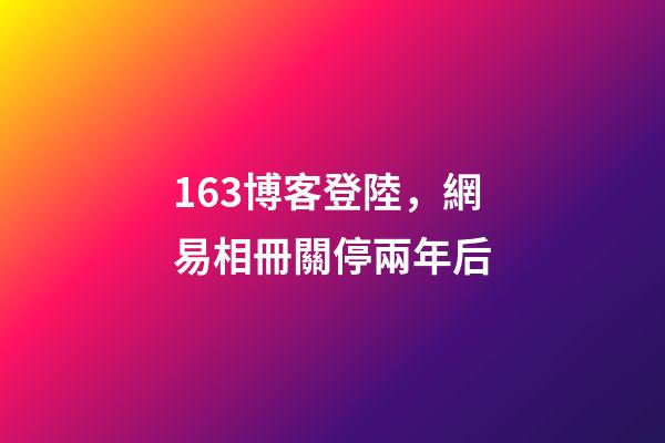 163博客登陸，網易相冊關停兩年后-第1張-觀點-玄機派