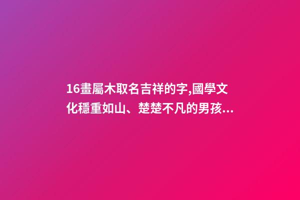 16畫屬木取名吉祥的字,國學文化穩重如山、楚楚不凡的男孩取名-第1張-觀點-玄機派