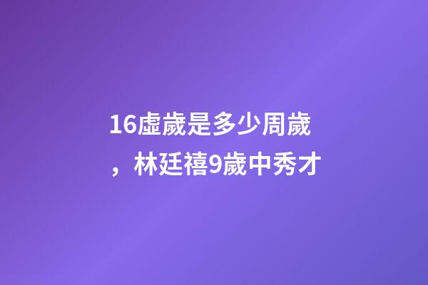 16虛歲是多少周歲，林廷禧9歲中秀才-第1張-觀點-玄機派