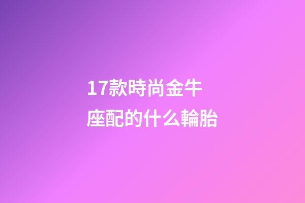 17款時尚金牛座配的什么輪胎