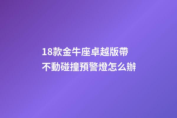 18款金牛座卓越版帶不動碰撞預警燈怎么辦-第1張-星座運勢-玄機派