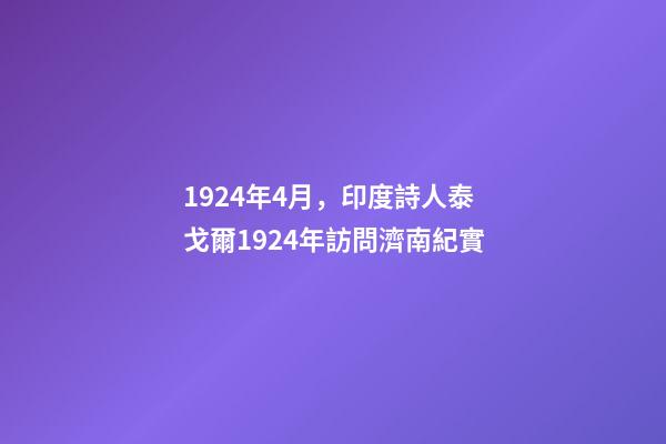 1924年4月，印度詩人泰戈爾1924年訪問濟南紀實-第1張-觀點-玄機派