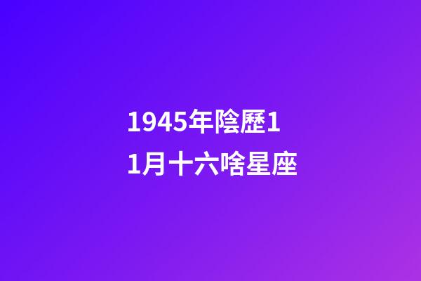 1945年陰歷11月十六啥星座-第1張-星座運勢-玄機派