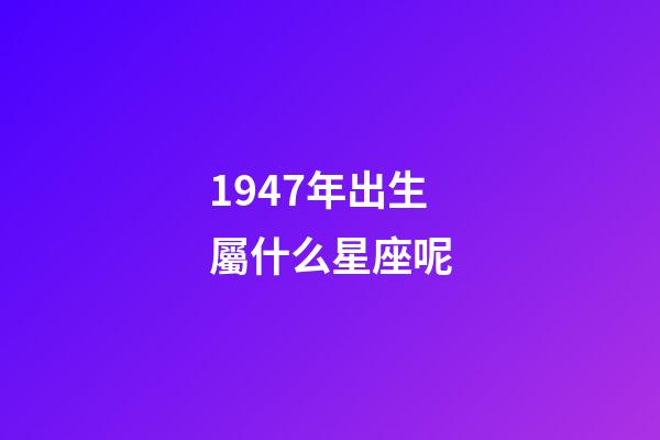 1947年出生屬什么星座呢-第1張-星座運勢-玄機派