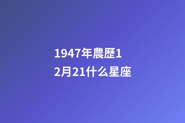 1947年農歷12月21什么星座-第1張-星座運勢-玄機派