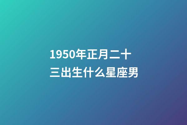 1950年正月二十三出生什么星座男-第1張-星座運勢-玄機派