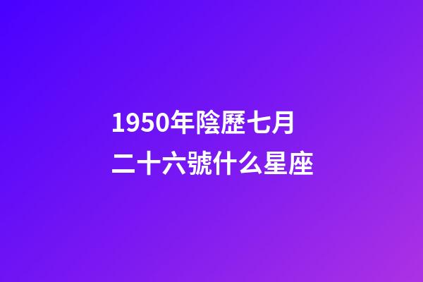 1950年陰歷七月二十六號什么星座-第1張-星座運勢-玄機派