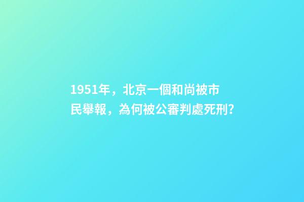 1951年，北京一個和尚被市民舉報，為何被公審判處死刑？-第1張-觀點-玄機派