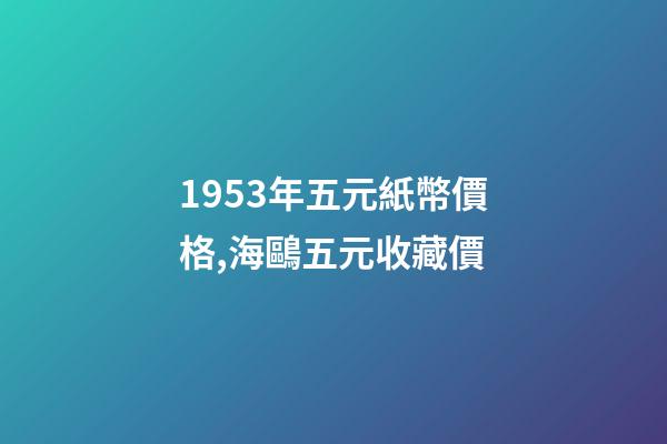 1953年五元紙幣價格,海鷗五元收藏價-第1張-觀點-玄機派